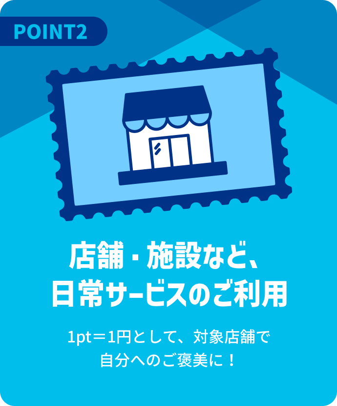 店舗・施設など、日常サービスのご利用 1pt＝1円として、対象店舗で自分へのご褒美に！
